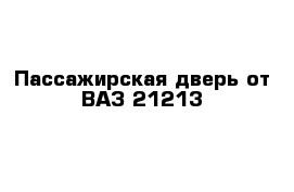 Пассажирская дверь от ВАЗ 21213